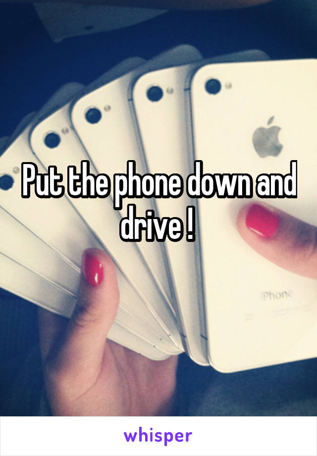 Put the phone down and drive ! 
