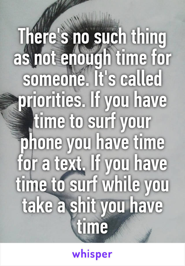 There's no such thing as not enough time for someone. It's called priorities. If you have time to surf your phone you have time for a text. If you have time to surf while you take a shit you have time