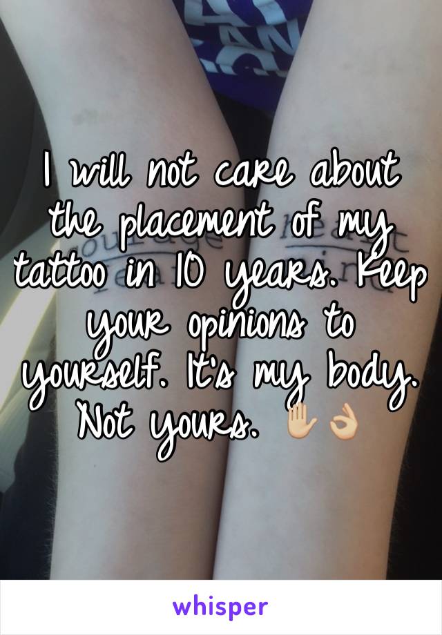 I will not care about the placement of my tattoo in 10 years. Keep your opinions to yourself. It's my body. Not yours. ✋🏼👌🏼