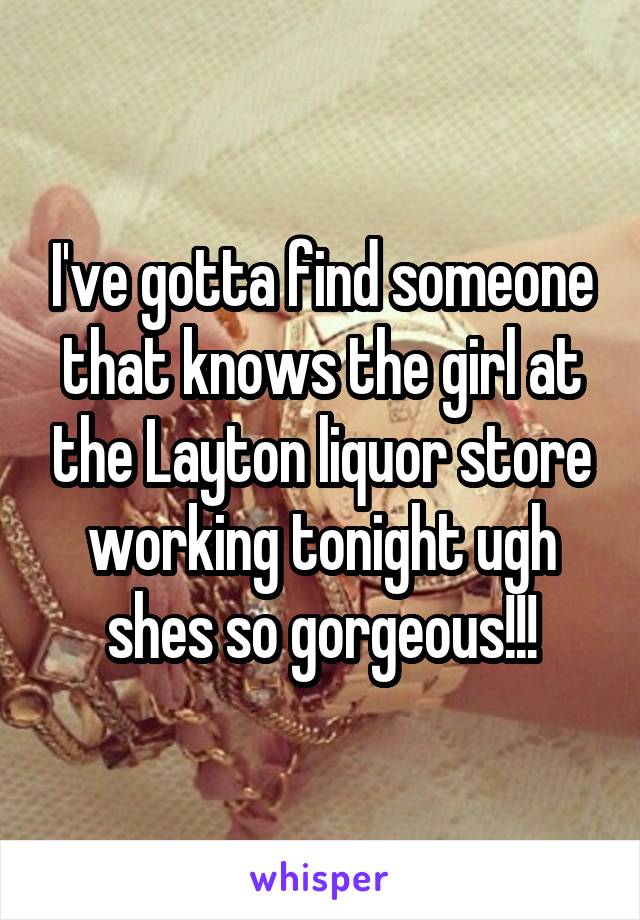 I've gotta find someone that knows the girl at the Layton liquor store working tonight ugh shes so gorgeous!!!