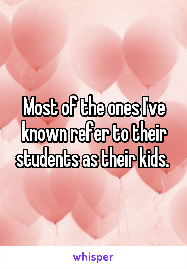 Most of the ones I've known refer to their students as their kids. 