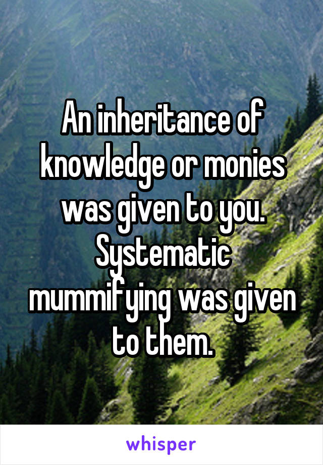 An inheritance of knowledge or monies was given to you. Systematic mummifying was given to them.