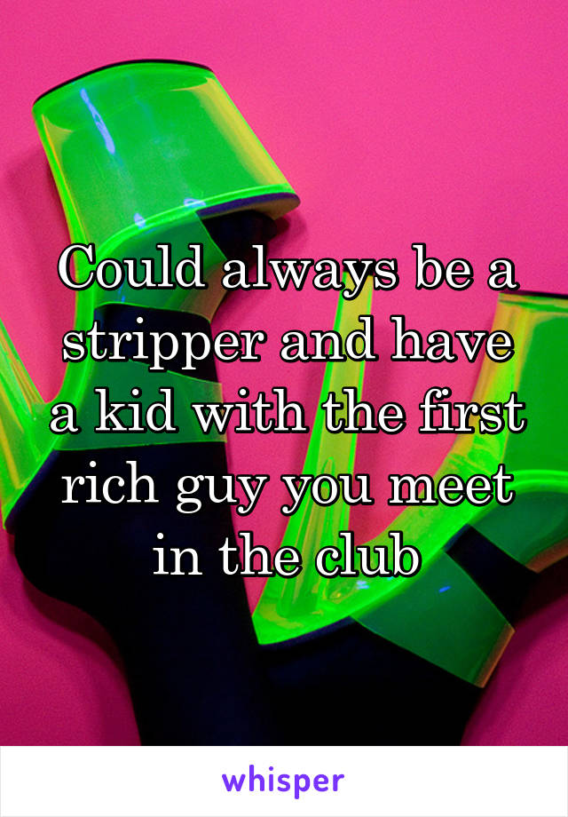 Could always be a stripper and have a kid with the first rich guy you meet in the club