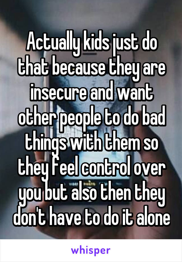 Actually kids just do that because they are insecure and want other people to do bad things with them so they feel control over you but also then they don't have to do it alone