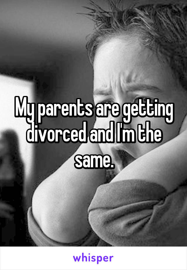 My parents are getting divorced and I'm the same.