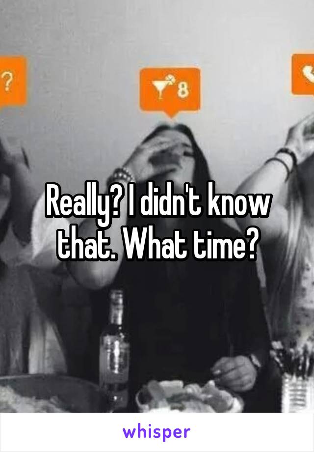 Really? I didn't know that. What time?