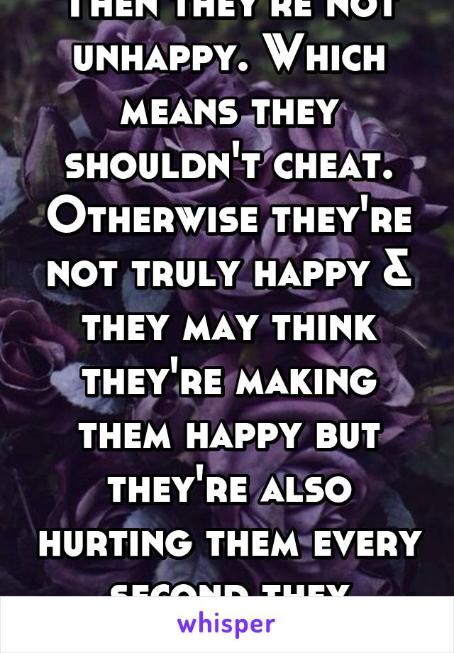 Then they're not unhappy. Which means they shouldn't cheat. Otherwise they're not truly happy & they may think they're making them happy but they're also hurting them every second they pretend.