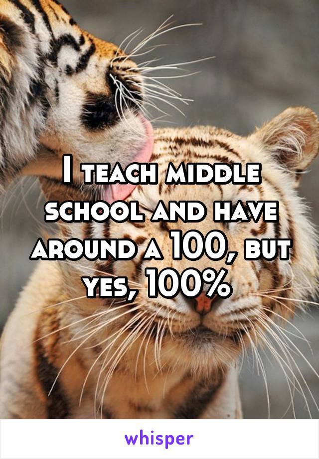 I teach middle school and have around a 100, but yes, 100% 