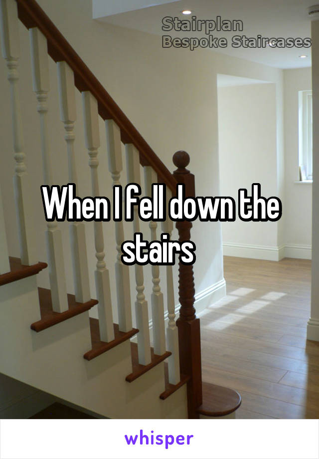 When I fell down the stairs 