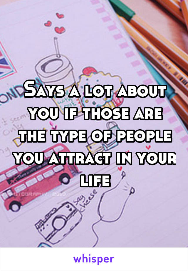 Says a lot about you if those are the type of people you attract in your life