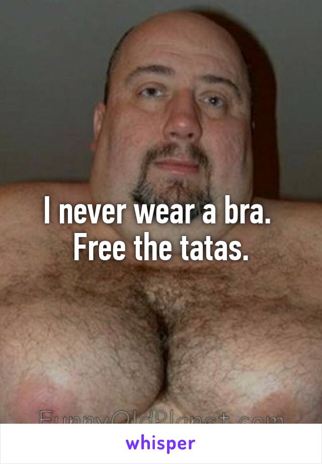 I never wear a bra. 
Free the tatas.