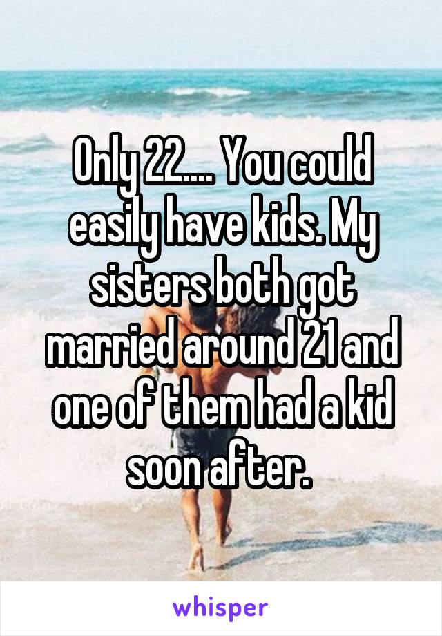 Only 22.... You could easily have kids. My sisters both got married around 21 and one of them had a kid soon after. 