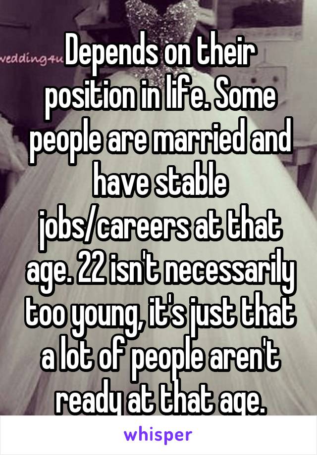 Depends on their position in life. Some people are married and have stable jobs/careers at that age. 22 isn't necessarily too young, it's just that a lot of people aren't ready at that age.