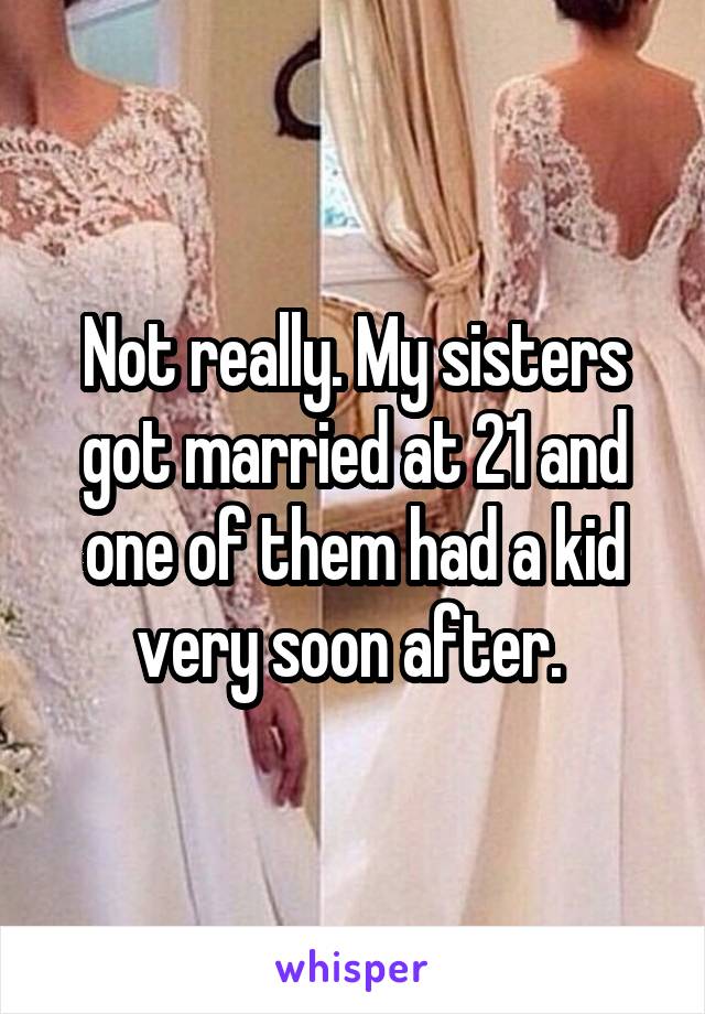 Not really. My sisters got married at 21 and one of them had a kid very soon after. 