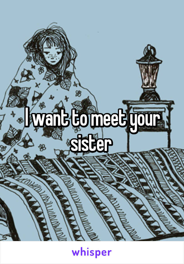 I want to meet your sister 