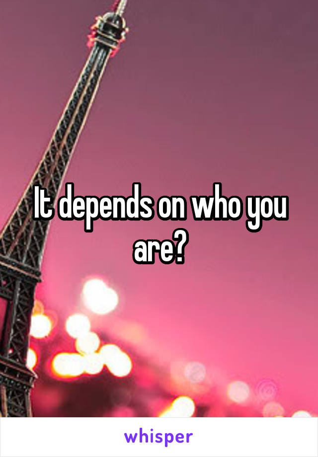It depends on who you are?