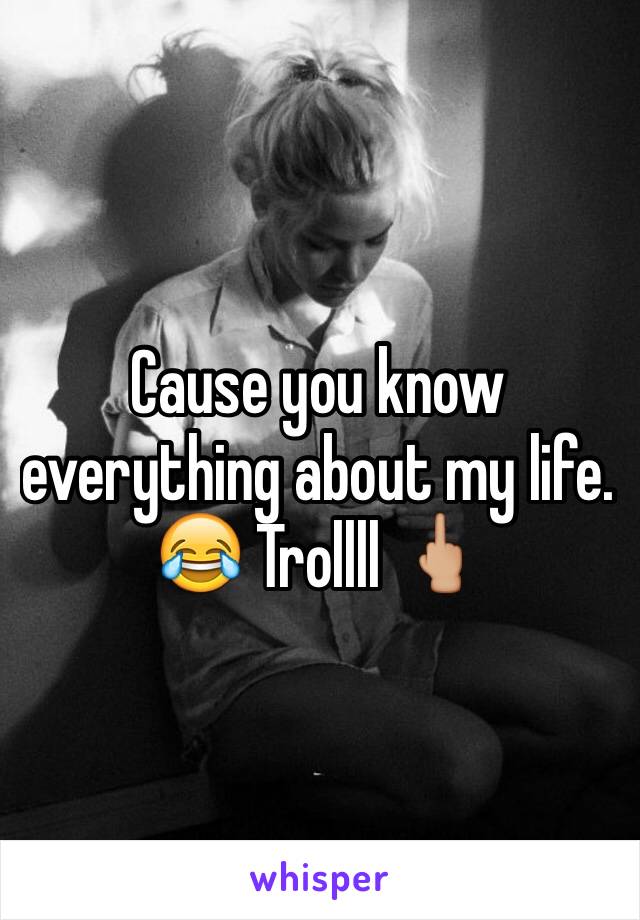 Cause you know everything about my life. 😂 Trollll 🖕🏼