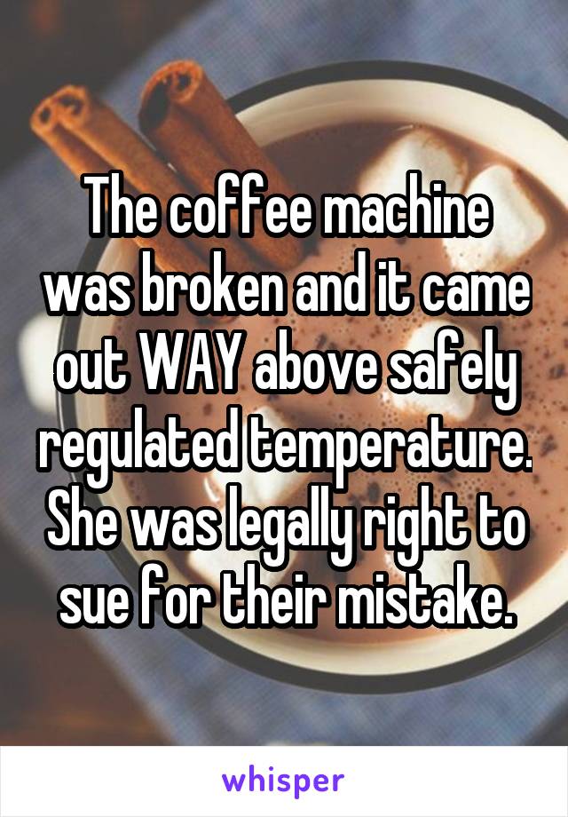 The coffee machine was broken and it came out WAY above safely regulated temperature. She was legally right to sue for their mistake.