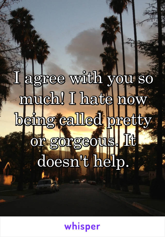 I agree with you so much! I hate now being called pretty or gorgeous. It doesn't help.
