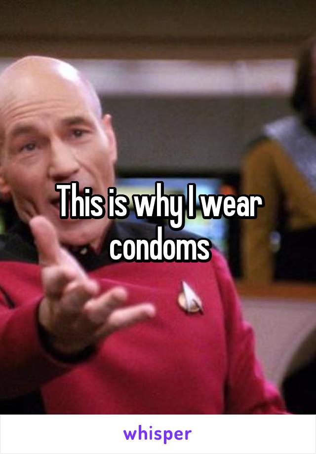 This is why I wear condoms