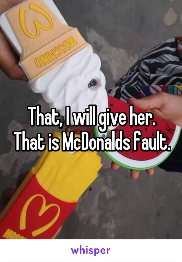 That, I will give her. That is McDonalds fault.