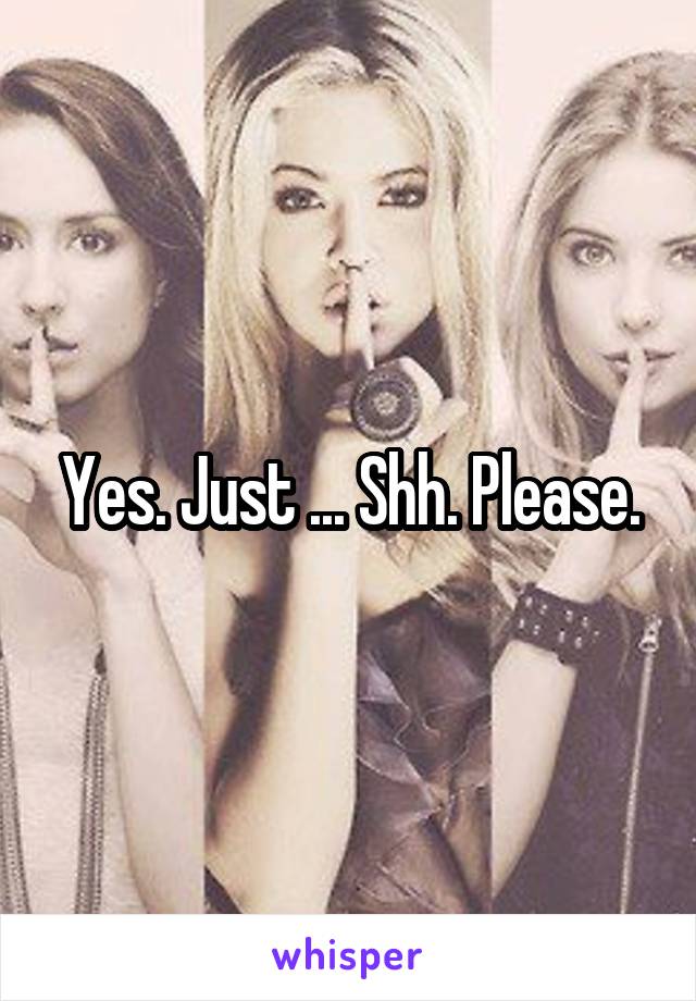 Yes. Just ... Shh. Please.