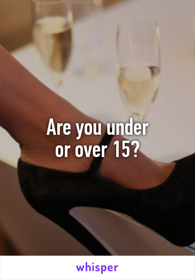 Are you under
or over 15?