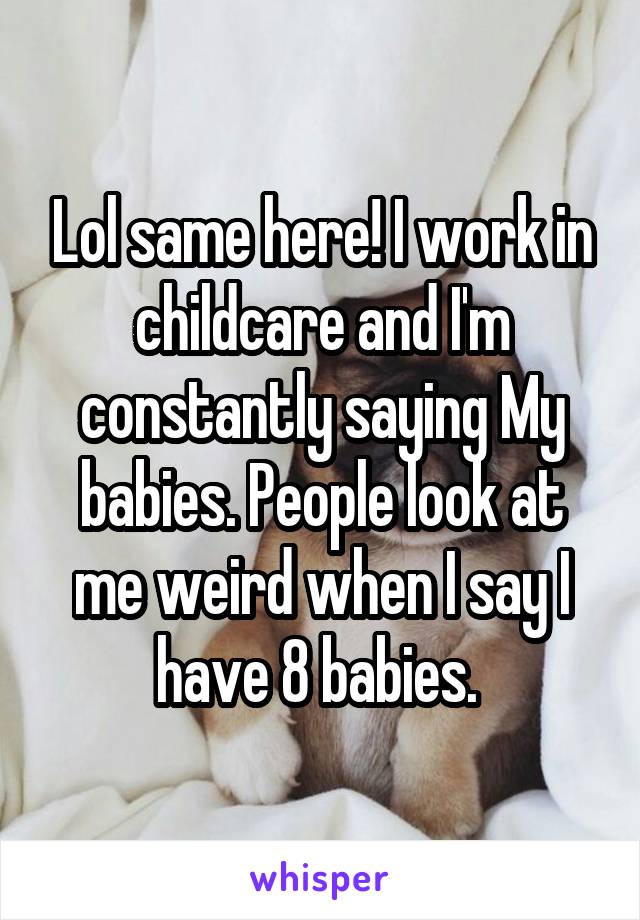 Lol same here! I work in childcare and I'm constantly saying My babies. People look at me weird when I say I have 8 babies. 