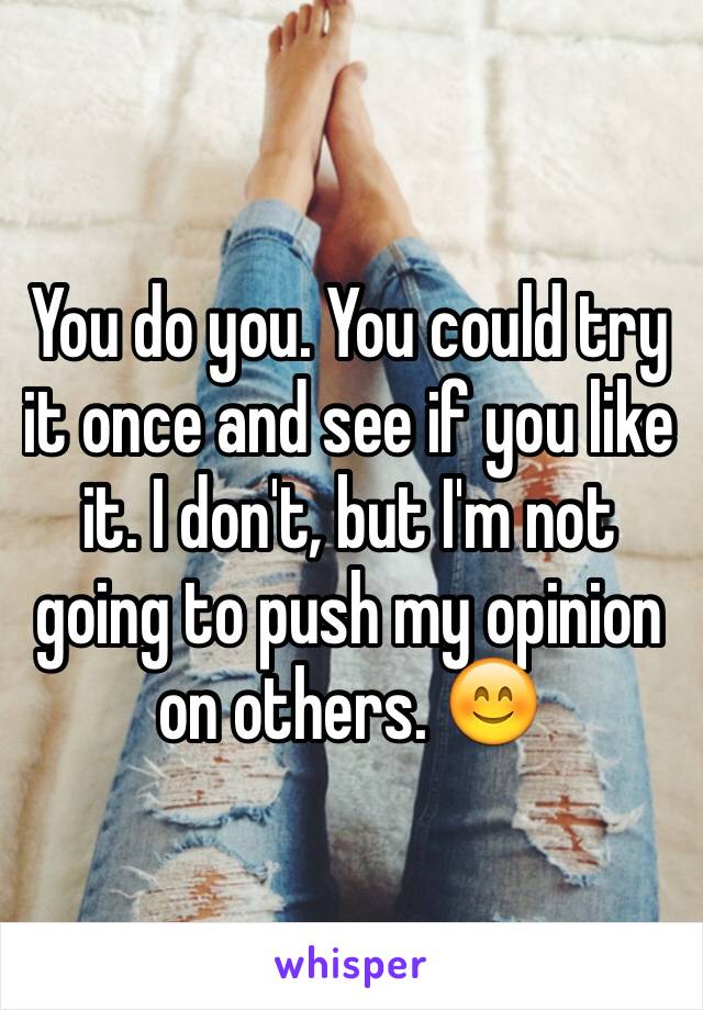 You do you. You could try it once and see if you like it. I don't, but I'm not going to push my opinion on others. 😊