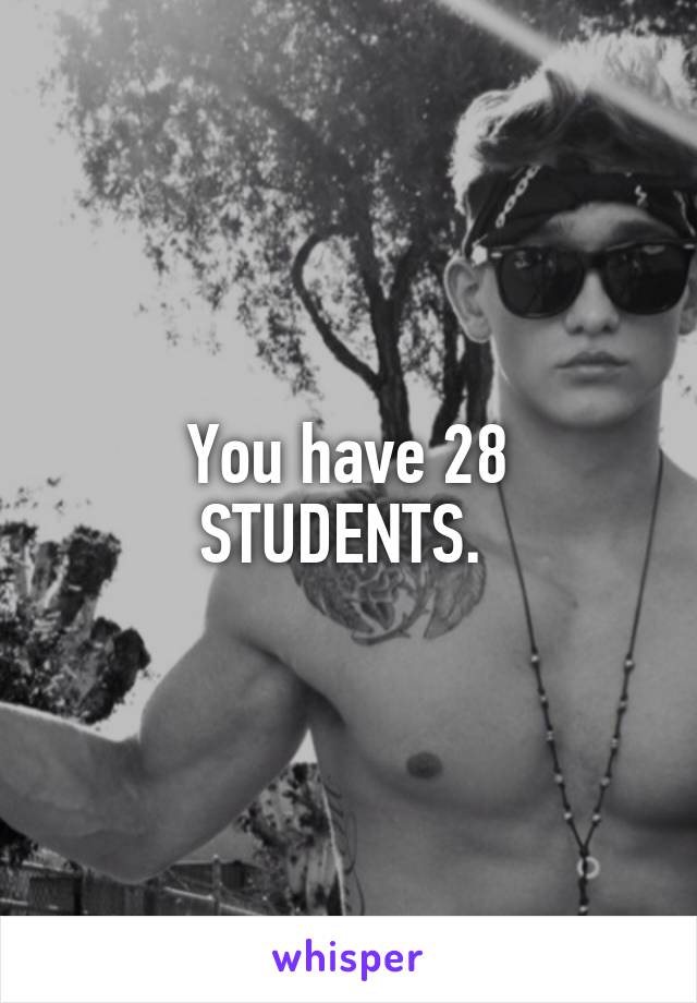 You have 28 STUDENTS. 