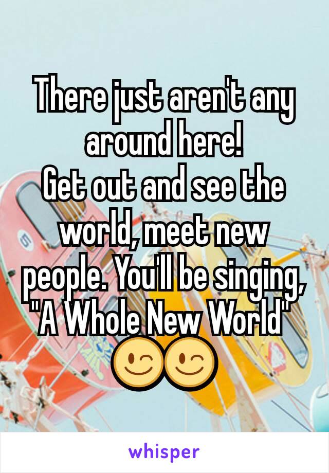 There just aren't any around here!
Get out and see the world, meet new people. You'll be singing, "A Whole New World" 
😉😉