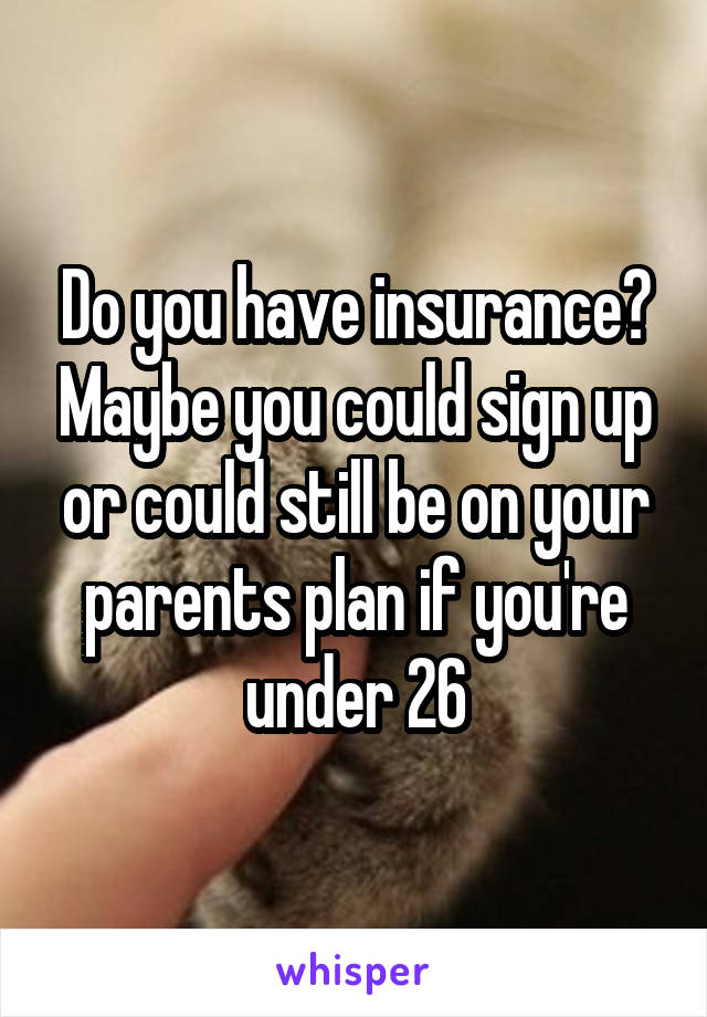 Do you have insurance? Maybe you could sign up or could still be on your parents plan if you're under 26