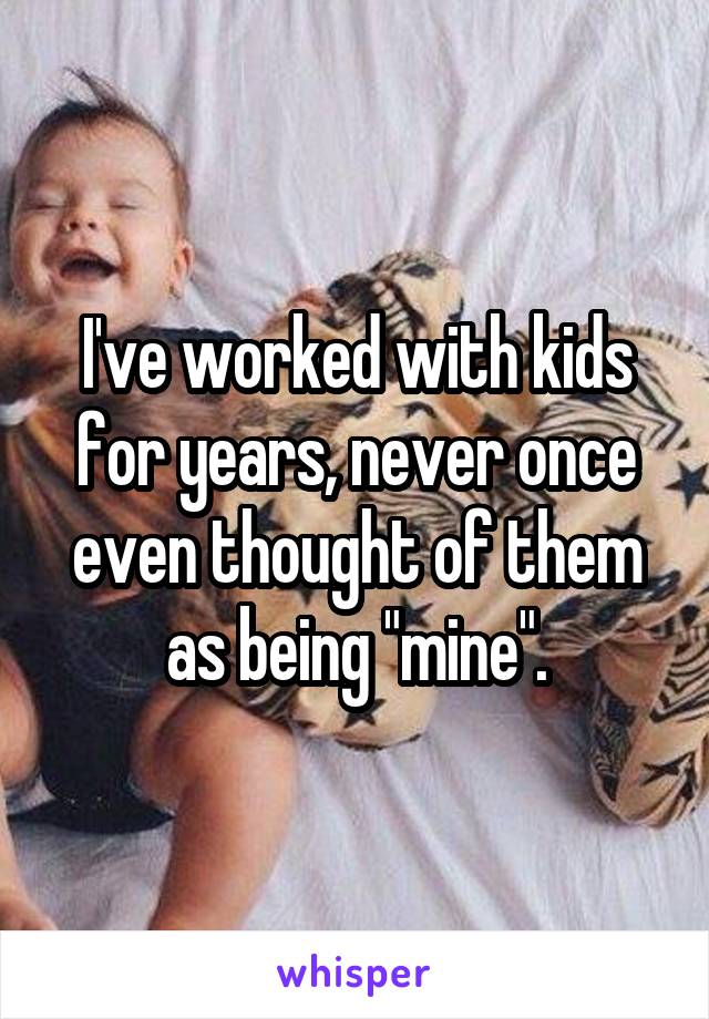 I've worked with kids for years, never once even thought of them as being "mine".