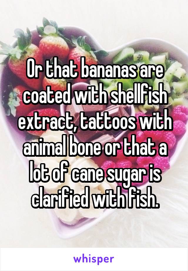 Or that bananas are coated with shellfish extract, tattoos with animal bone or that a lot of cane sugar is clarified with fish.
