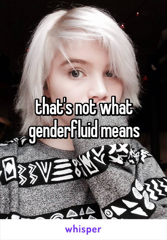 that's not what genderfluid means