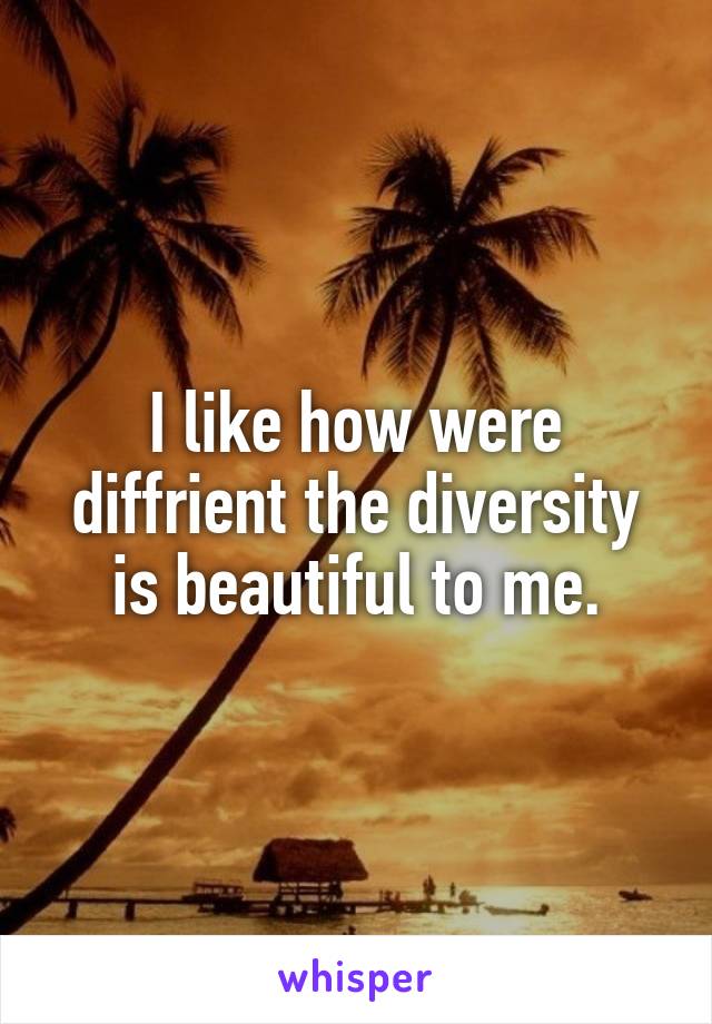 I like how were diffrient the diversity is beautiful to me.