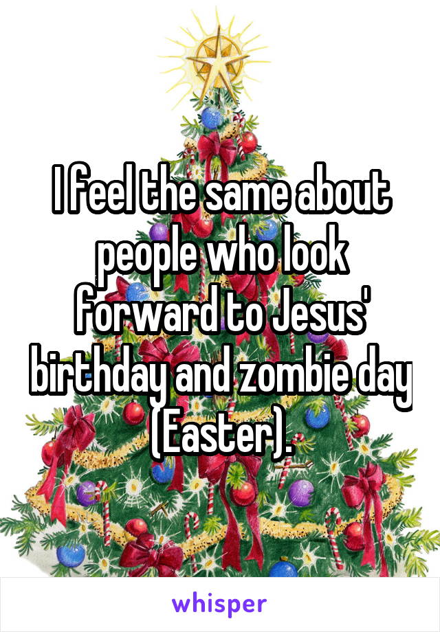 I feel the same about people who look forward to Jesus' birthday and zombie day (Easter).
