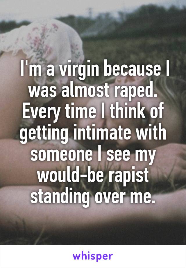  I'm a virgin because I was almost raped. Every time I think of getting intimate with someone I see my would-be rapist standing over me.