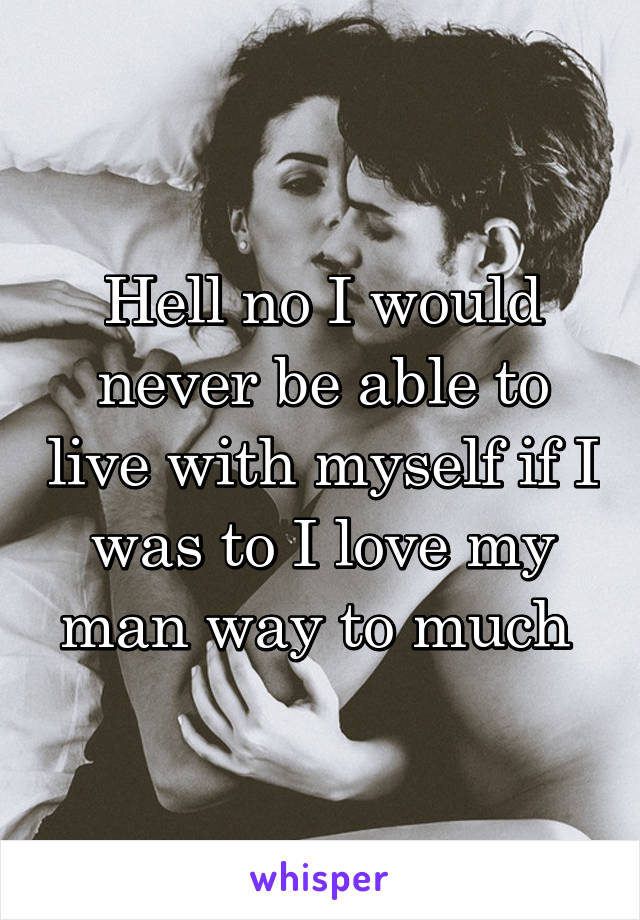 Hell no I would never be able to live with myself if I was to I love my man way to much 