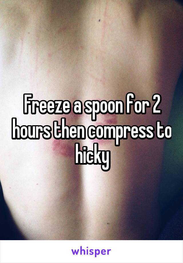 Freeze a spoon for 2 hours then compress to hicky