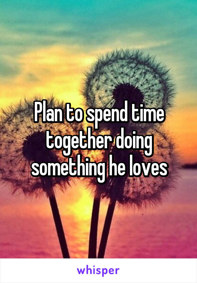Plan to spend time together doing something he loves