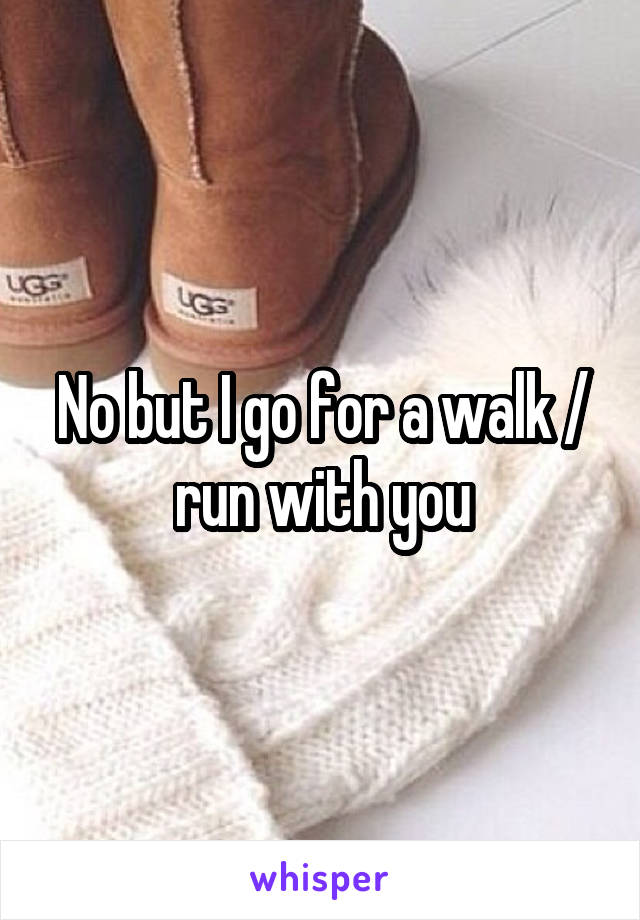 No but I go for a walk / run with you
