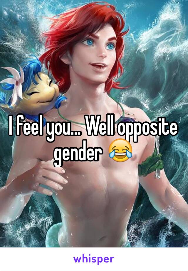 I feel you... Well opposite gender 😂