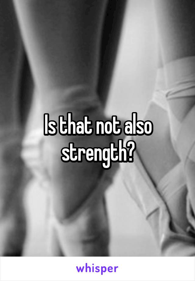 Is that not also strength?