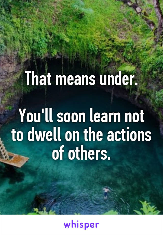 That means under.

You'll soon learn not to dwell on the actions of others.