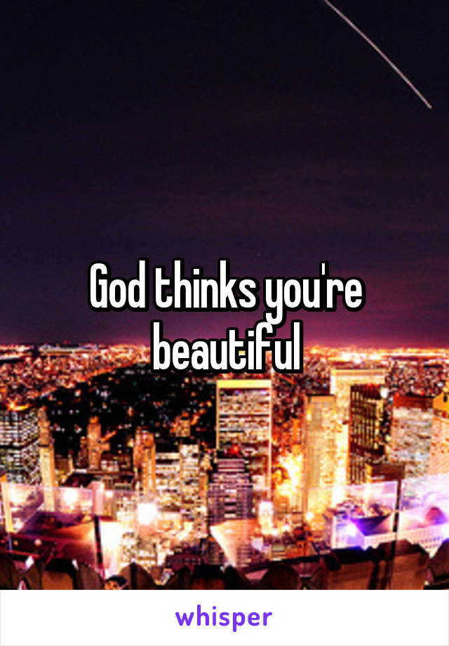 God thinks you're beautiful