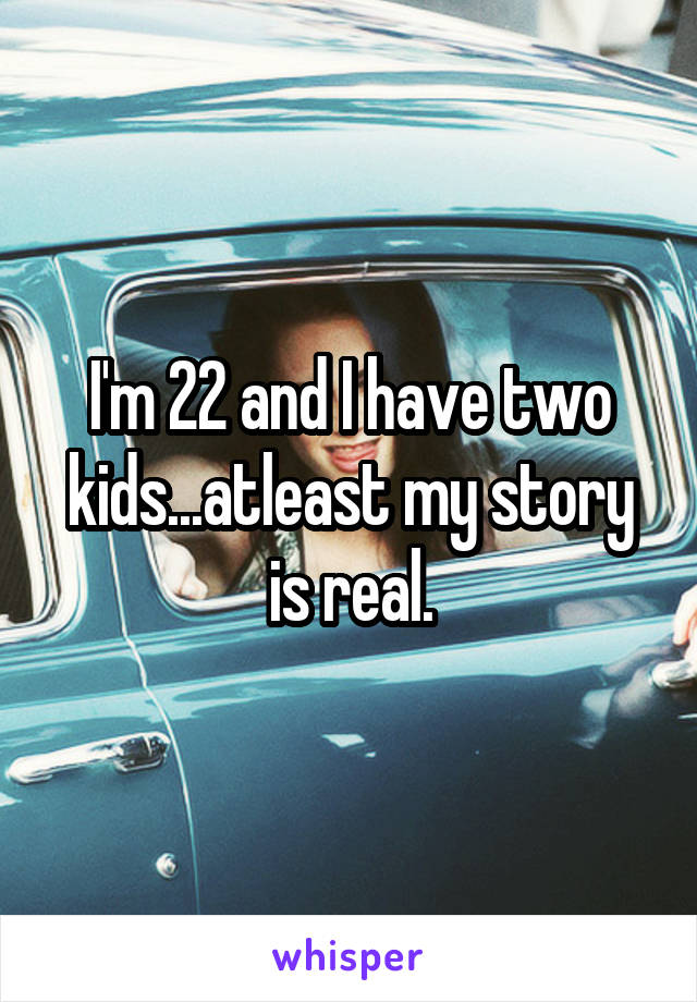 I'm 22 and I have two kids...atleast my story is real.