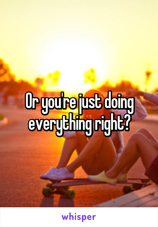 Or you're just doing everything right?