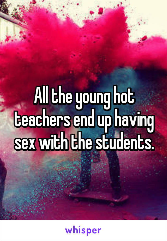 All the young hot teachers end up having sex with the students.