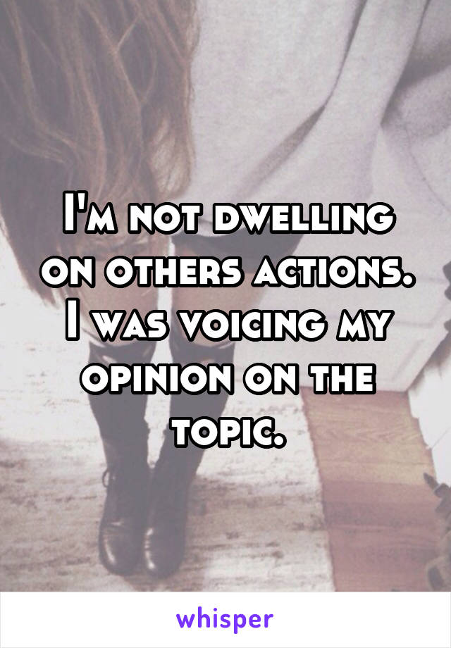 I'm not dwelling on others actions. I was voicing my opinion on the topic.